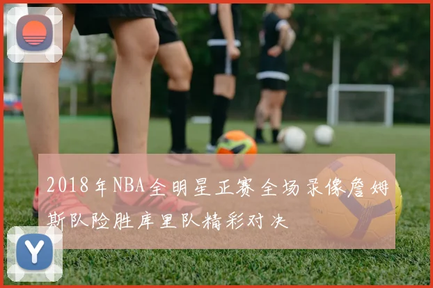 2018年NBA全明星正赛全场录像詹姆斯队险胜库里队精彩对决