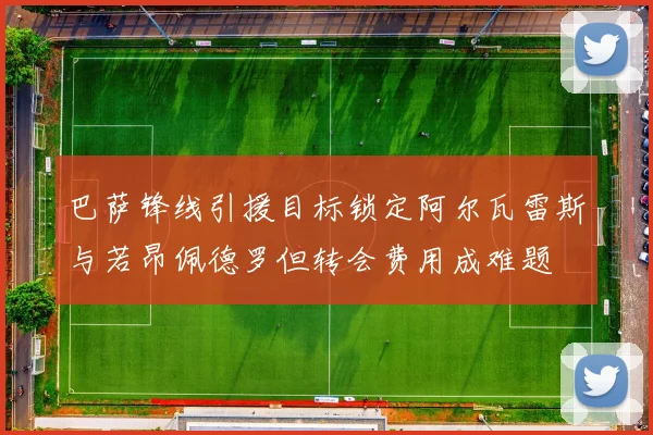 巴萨锋线引援目标锁定阿尔瓦雷斯与若昂佩德罗但转会费用成难题