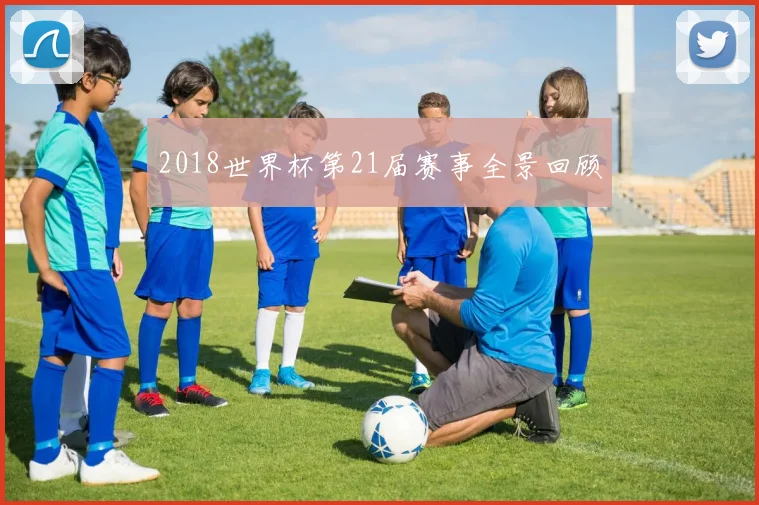 2018世界杯第21届赛事全景回顾